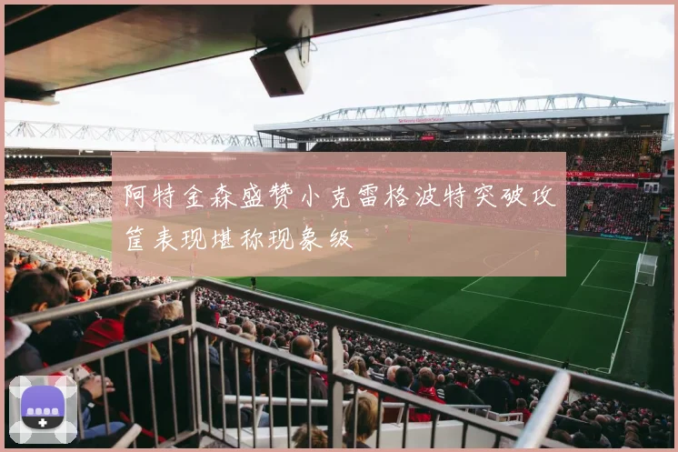 阿特金森盛赞小克雷格波特突破攻筐表现堪称现象级
