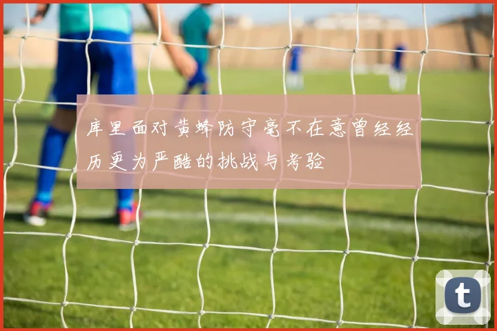 库里面对黄蜂防守毫不在意曾经经历更为严酷的挑战与考验
