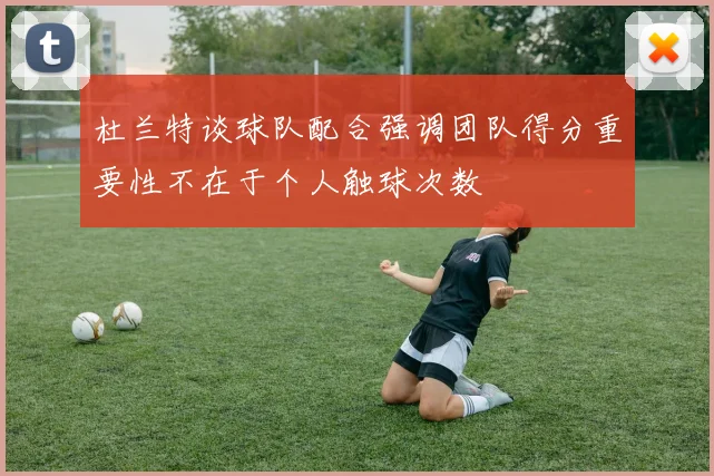 杜兰特谈球队配合强调团队得分重要性不在于个人触球次数