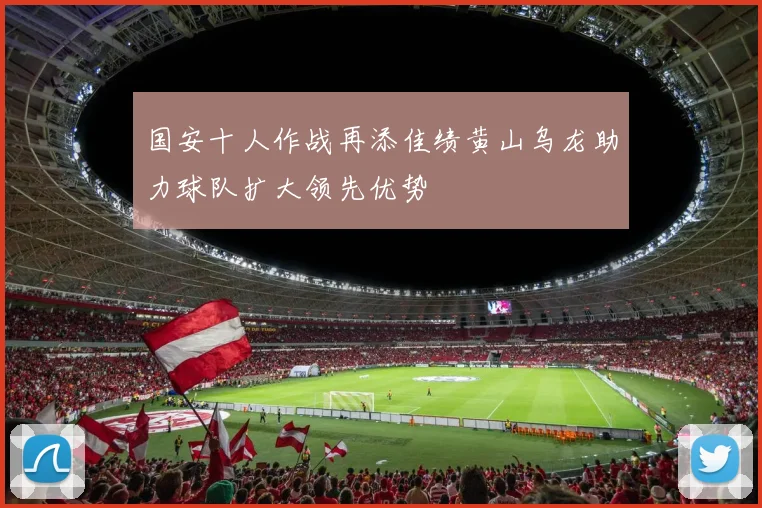 国安十人作战再添佳绩黄山乌龙助力球队扩大领先优势