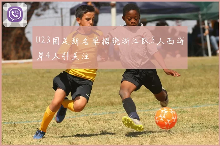 U23国足新名单揭晓浙江队5人西海岸4人引关注
