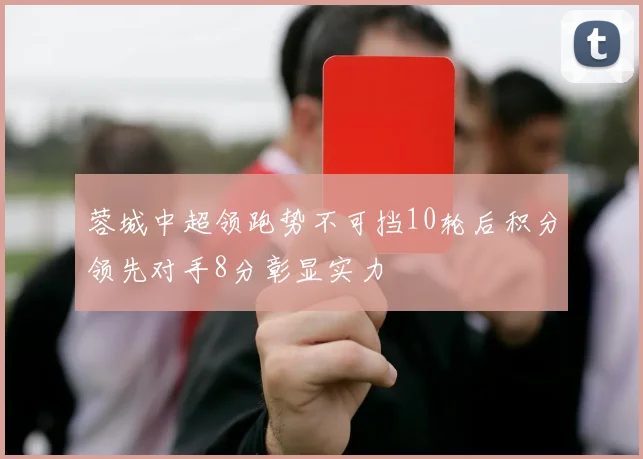 蓉城中超领跑势不可挡10轮后积分领先对手8分彰显实力