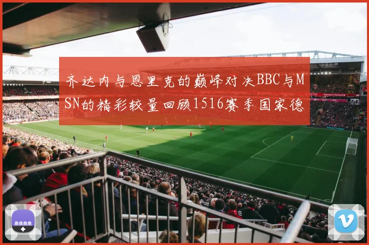 齐达内与恩里克的巅峰对决BBC与MSN的精彩较量回顾1516赛季国家德比