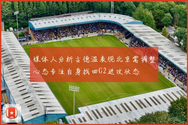 媒体人分析古德温表现北京需调整心态专注自身找回G2进攻状态