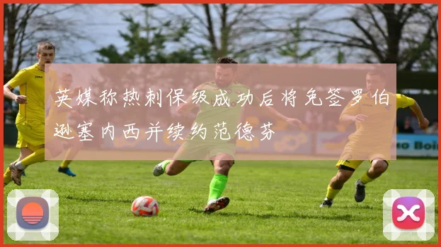 英媒称热刺保级成功后将免签罗伯逊塞内西并续约范德芬