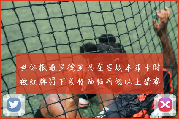 世体报道罗德里戈在客战本菲卡时被红牌罚下或将面临两场以上禁赛处罚