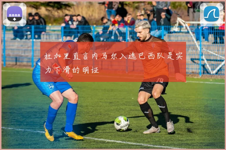 杜加里直言内马尔入选巴西队是实力下滑的明证