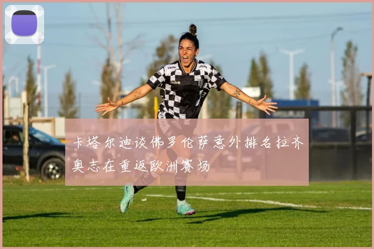 卡塔尔迪谈佛罗伦萨意外排名拉齐奥志在重返欧洲赛场
