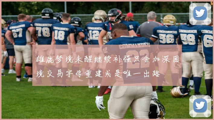 雄鹿梦境未醒继续补强只会加深困境交易字母重建或是唯一出路