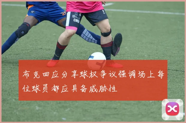 布克回应分享球权争议强调场上每位球员都应具备威胁性