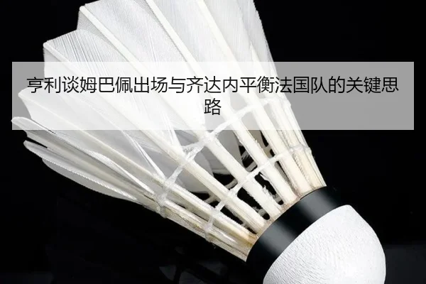 亨利谈姆巴佩出场与齐达内平衡法国队的关键思路 - aiyouxi