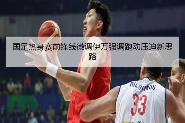 国足热身赛前锋线微调伊万强调跑动压迫新思路 - aiyouxi